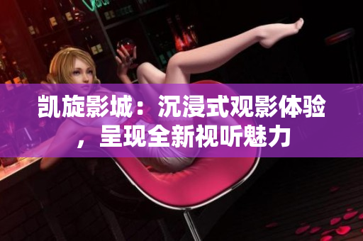 凱旋影城：沉浸式觀影體驗(yàn)，呈現(xiàn)全新視聽(tīng)魅力