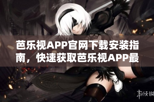 芭樂(lè)視APP官網(wǎng)下載安裝指南，快速獲取芭樂(lè)視APP最新版本