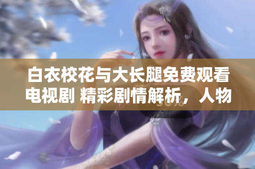 白衣?；ㄅc大長(zhǎng)腿免費(fèi)觀看電視劇 精彩劇情解析，人物角色深度解析
