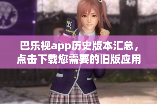 巴樂(lè)視app歷史版本匯總，點(diǎn)擊下載您需要的舊版應(yīng)用