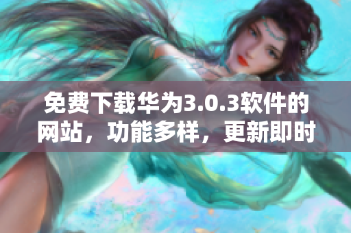 免費(fèi)下載華為3.0.3軟件的網(wǎng)站，功能多樣，更新即時(shí)