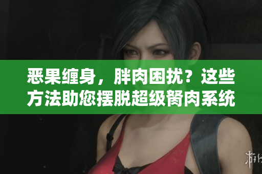 惡果纏身，胖肉困擾？這些方法助您擺脫超級(jí)胬肉系統(tǒng)