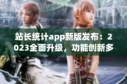 站長(zhǎng)統(tǒng)計(jì)app新版發(fā)布：2023全面升級(jí)，功能創(chuàng)新多項(xiàng)優(yōu)化