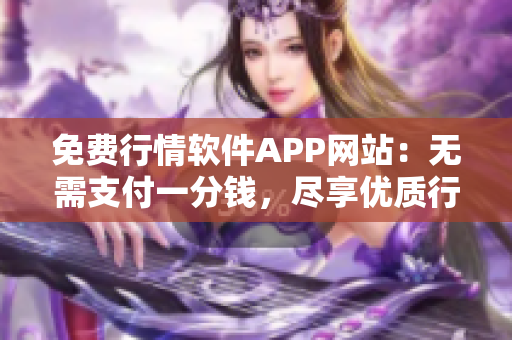 免費(fèi)行情軟件APP網(wǎng)站：無(wú)需支付一分錢(qián)，盡享優(yōu)質(zhì)行情服務(wù)