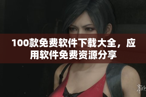 100款免費(fèi)軟件下載大全，應(yīng)用軟件免費(fèi)資源分享