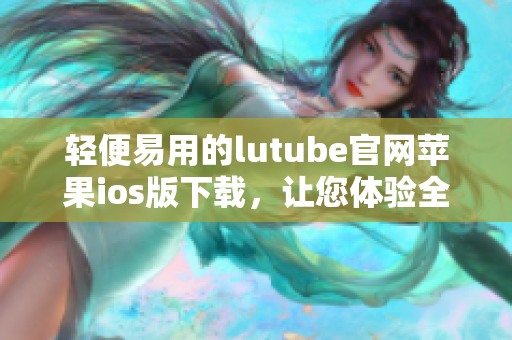 輕便易用的lutube官網(wǎng)蘋(píng)果ios版下載，讓您體驗(yàn)全新觀影樂(lè)趣