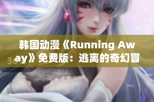 韓國動(dòng)漫《Running Away》免費(fèi)版：逃離的奇幻冒險(xiǎn)，故事感人，深受觀眾喜愛