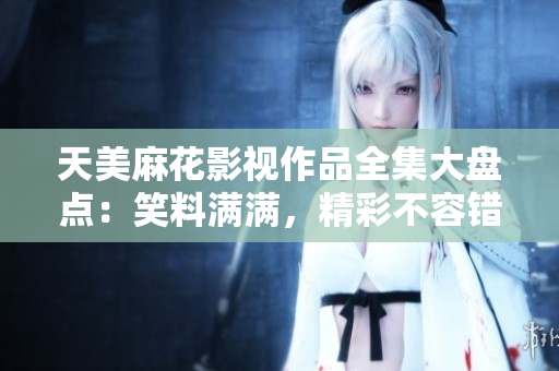 天美麻花影視作品全集大盤(pán)點(diǎn)：笑料滿(mǎn)滿(mǎn)，精彩不容錯(cuò)過(guò)！