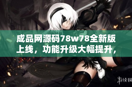 成品網(wǎng)源碼78w78全新版上線(xiàn)，功能升級(jí)大幅提升，快來(lái)體驗(yàn)吧!