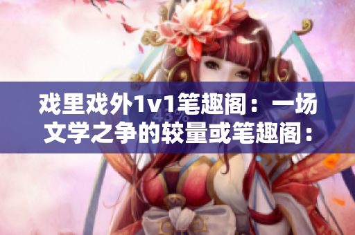 戲里戲外1v1筆趣閣：一場(chǎng)文學(xué)之爭(zhēng)的較量或筆趣閣：戲里戲外1v1，探索文學(xué)世界
