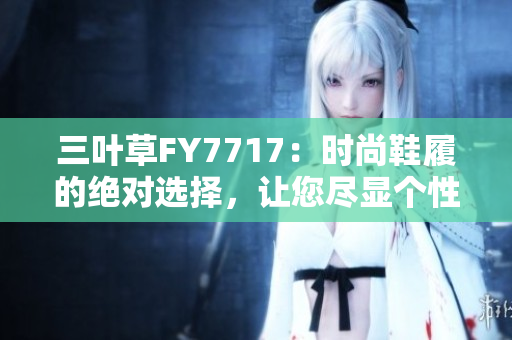 三葉草FY7717：時(shí)尚鞋履的絕對(duì)選擇，讓您盡顯個(gè)性魅力