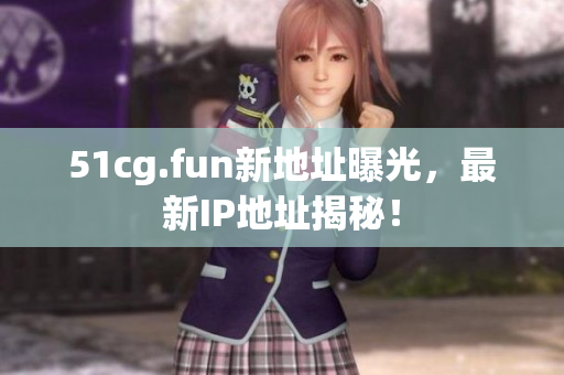 51cg.fun新地址曝光，最新IP地址揭秘！