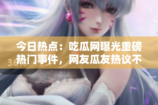 今日熱點(diǎn)：吃瓜網(wǎng)曝光重磅熱門事件，網(wǎng)友瓜友熱議不斷 