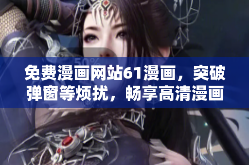 免費(fèi)漫畫網(wǎng)站61漫畫，突破彈窗等煩擾，暢享高清漫畫新體驗(yàn)