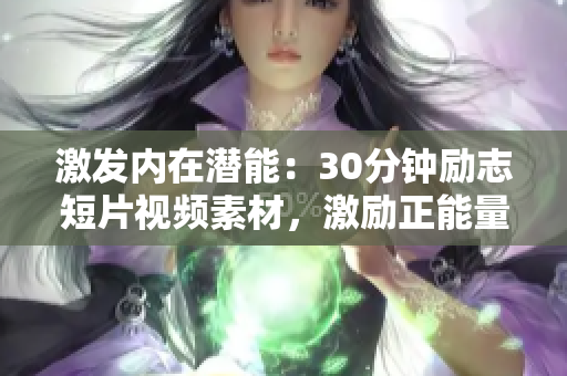激發(fā)內(nèi)在潛能：30分鐘勵(lì)志短片視頻素材，激勵(lì)正能量，激情激蕩，內(nèi)心成長(zhǎng)，激勵(lì)一生。
