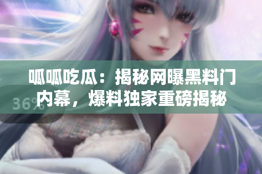 呱呱吃瓜：揭秘網(wǎng)曝黑料門內(nèi)幕，爆料獨(dú)家重磅揭秘