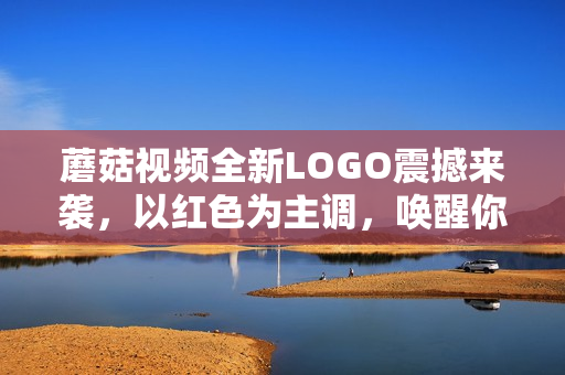 蘑菇視頻全新LOGO震撼來襲，以紅色為主調(diào)，喚醒你的鮮明觀感！