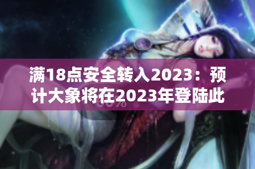 滿18點(diǎn)安全轉(zhuǎn)入2023：預(yù)計(jì)大象將在2023年登陸此安全!
