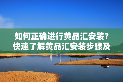 如何正確進(jìn)行黃品匯安裝？快速了解黃品匯安裝步驟及注意事項(xiàng)