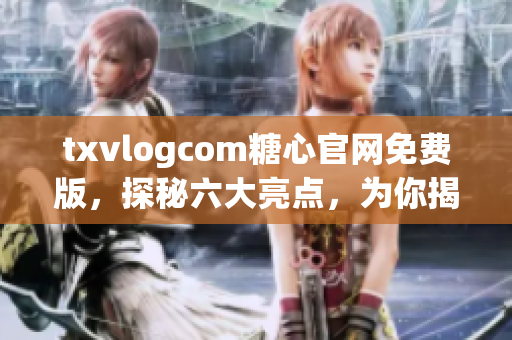 txvlogcom糖心官網(wǎng)免費(fèi)版，探秘六大亮點(diǎn)，為你揭秘最新更新