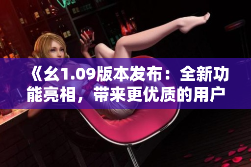 《幺1.09版本發(fā)布：全新功能亮相，帶來更優(yōu)質(zhì)的用戶體驗(yàn)》