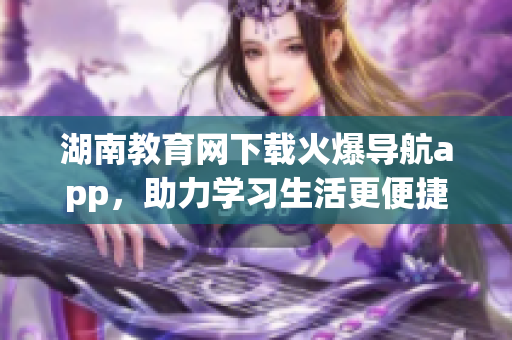 湖南教育網(wǎng)下載火爆導(dǎo)航app，助力學(xué)習(xí)生活更便捷