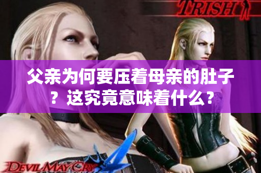 父親為何要壓著母親的肚子？這究竟意味著什么？
