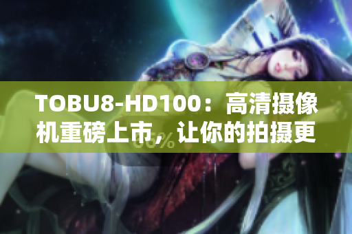 TOBU8-HD100：高清攝像機重磅上市，讓你的拍攝更加清晰生動