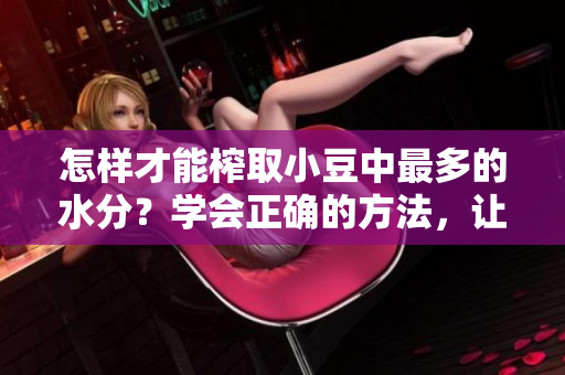 怎樣才能榨取小豆中最多的水分？學(xué)會正確的方法，讓你輕松擠出更多小豆水！