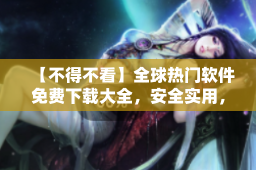 【不得不看】全球熱門軟件免費下載大全，安全實用，永久免費使用，數(shù)百款軟件等你來取。