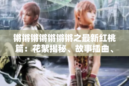 鏘鏘鏘鏘鏘鏘鏘之最新紅桃篇：花絮揭秘、故事插曲、劇情反轉(zhuǎn)皆為其精華
