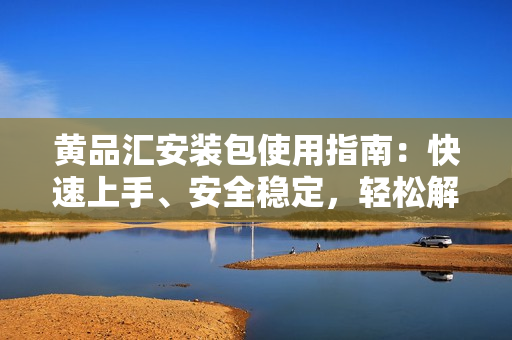 黃品匯安裝包使用指南：快速上手、安全穩(wěn)定，輕松解決軟件安裝問題
