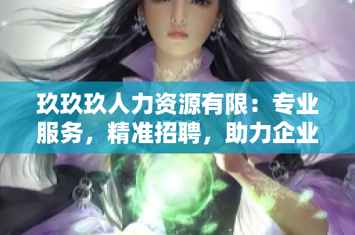 玖玖玖人力資源有限：專業(yè)服務(wù)，精準(zhǔn)招聘，助力企業(yè)發(fā)展
