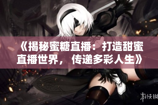 《揭秘蜜糖直播：打造甜蜜直播世界， 傳遞多彩人生》