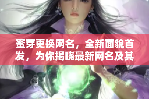 蜜芽更換網(wǎng)名，全新面貌首發(fā)，為你揭曉最新網(wǎng)名及其背后更多精彩故事