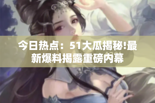 今日熱點：51大瓜揭秘!最新爆料揭露重磅內幕