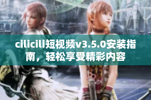 cilicili短視頻v3.5.0安裝指南，輕松享受精彩內容