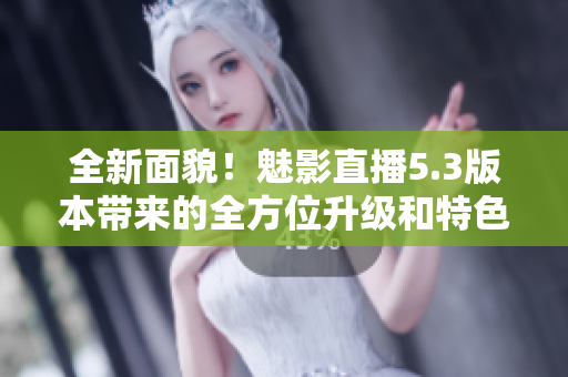 全新面貌！魅影直播5.3版本帶來的全方位升級和特色功能