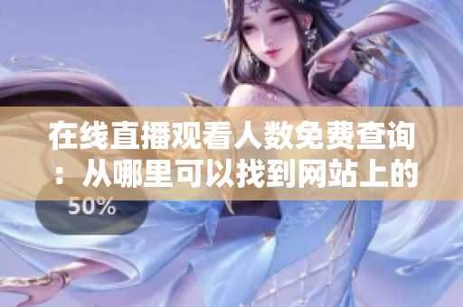 在線直播觀看人數(shù)免費查詢：從哪里可以找到網(wǎng)站上的實時觀看人數(shù)？