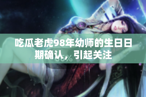 吃瓜老虎98年幼師的生日日期確認(rèn)，引起關(guān)注