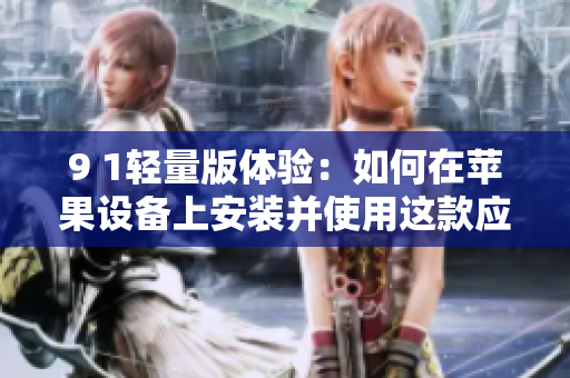 9 1輕量版體驗(yàn)：如何在蘋(píng)果設(shè)備上安裝并使用這款應(yīng)用