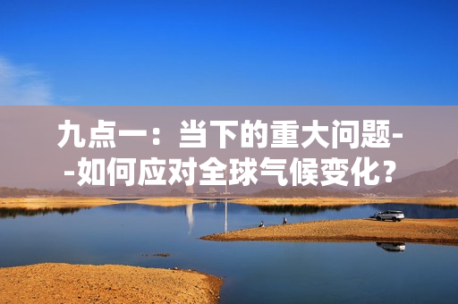 九點一：當下的重大問題--如何應對全球氣候變化？