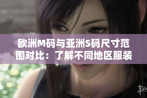 歐洲M碼與亞洲S碼尺寸范圍對比：了解不同地區(qū)服裝尺寸的差異
