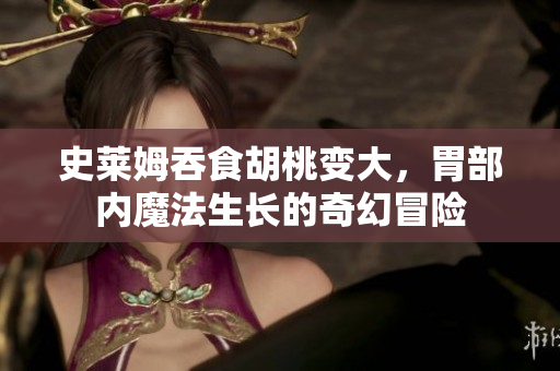 史萊姆吞食胡桃變大，胃部?jī)?nèi)魔法生長(zhǎng)的奇幻冒險(xiǎn)