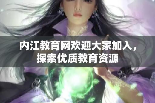 內(nèi)江教育網(wǎng)歡迎大家加入，探索優(yōu)質(zhì)教育資源