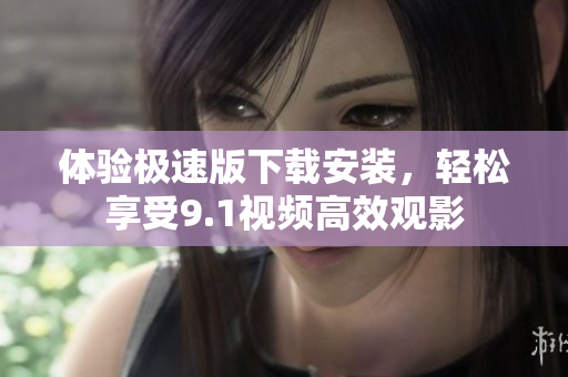 體驗(yàn)極速版下載安裝，輕松享受9.1視頻高效觀影
