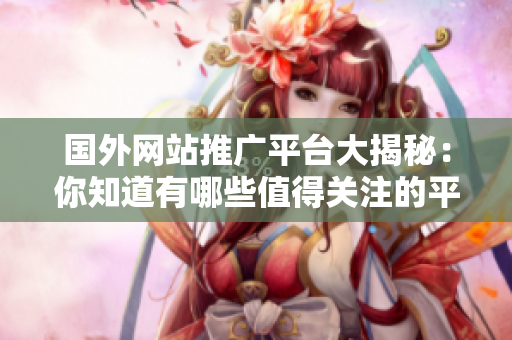 國外網(wǎng)站推廣平臺(tái)大揭秘：你知道有哪些值得關(guān)注的平臺(tái)嗎？