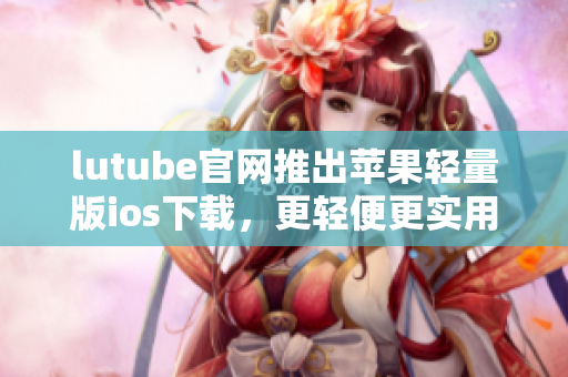 lutube官網推出蘋果輕量版ios下載，更輕便更實用
