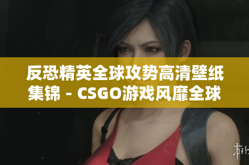 反恐精英全球攻勢(shì)高清壁紙集錦 - CSGO游戲風(fēng)靡全球