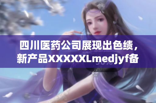 四川醫(yī)藥公司展現(xiàn)出色績(jī)，新產(chǎn)品XXXXXLmedjyf備受矚目